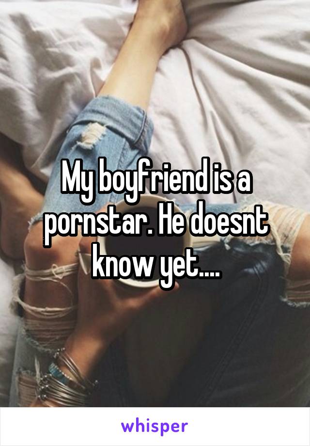 My boyfriend is a pornstar. He doesnt know yet....