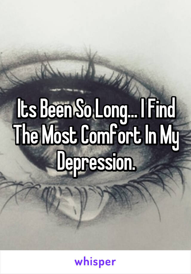 Its Been So Long... I Find The Most Comfort In My Depression.