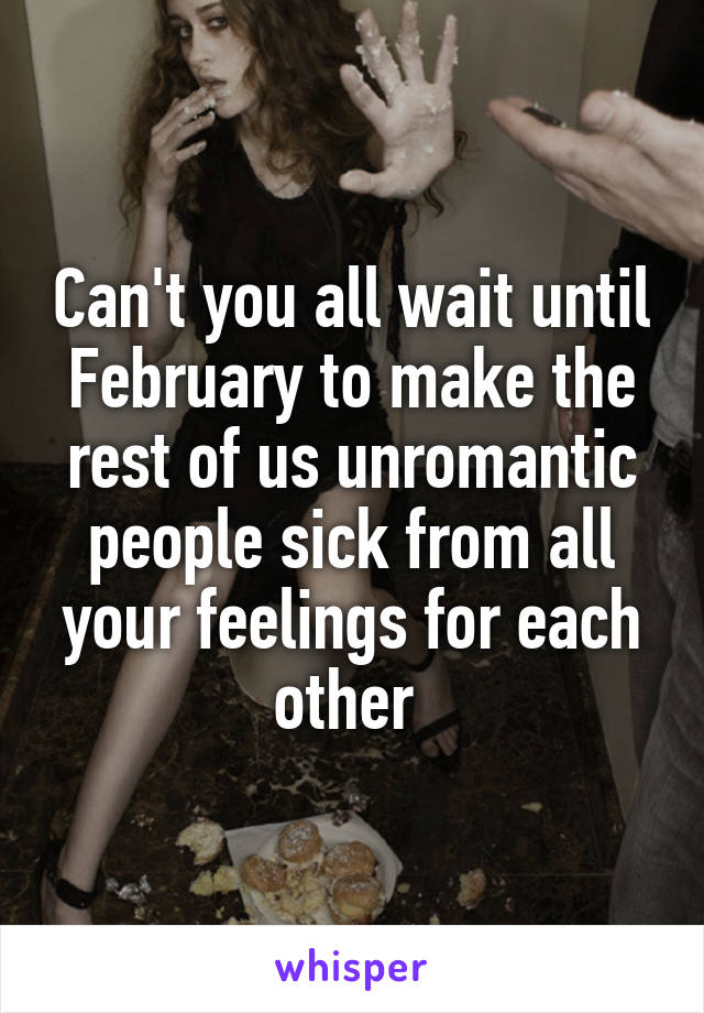 Can't you all wait until February to make the rest of us unromantic people sick from all your feelings for each other 