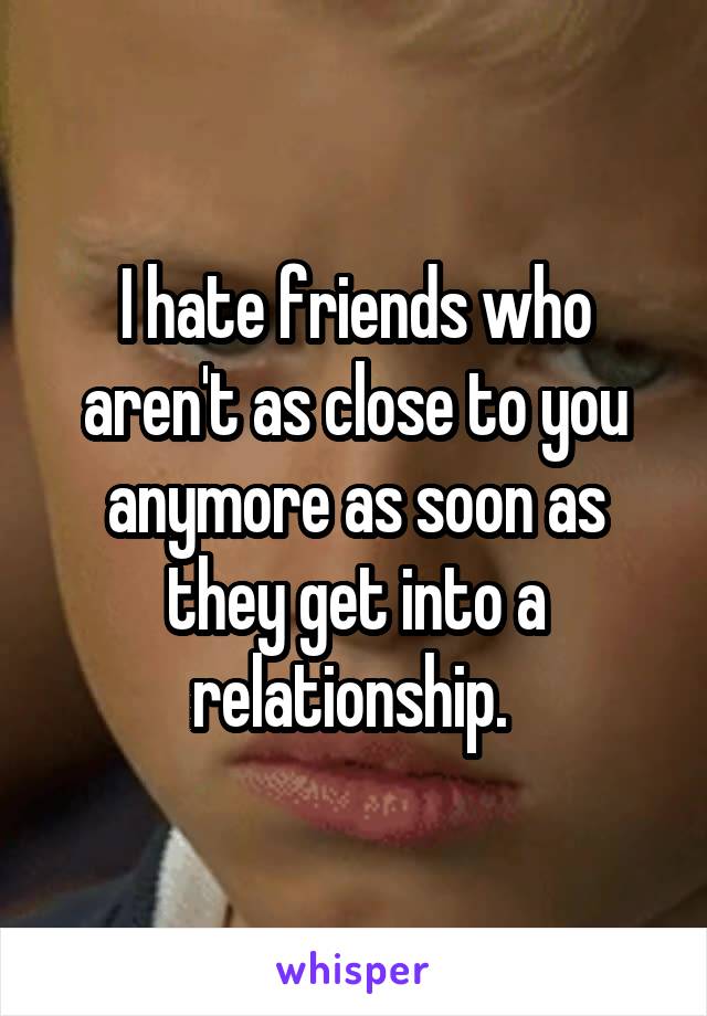 I hate friends who aren't as close to you anymore as soon as they get into a relationship. 