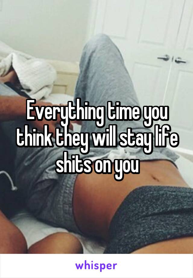 Everything time you think they will stay life shits on you