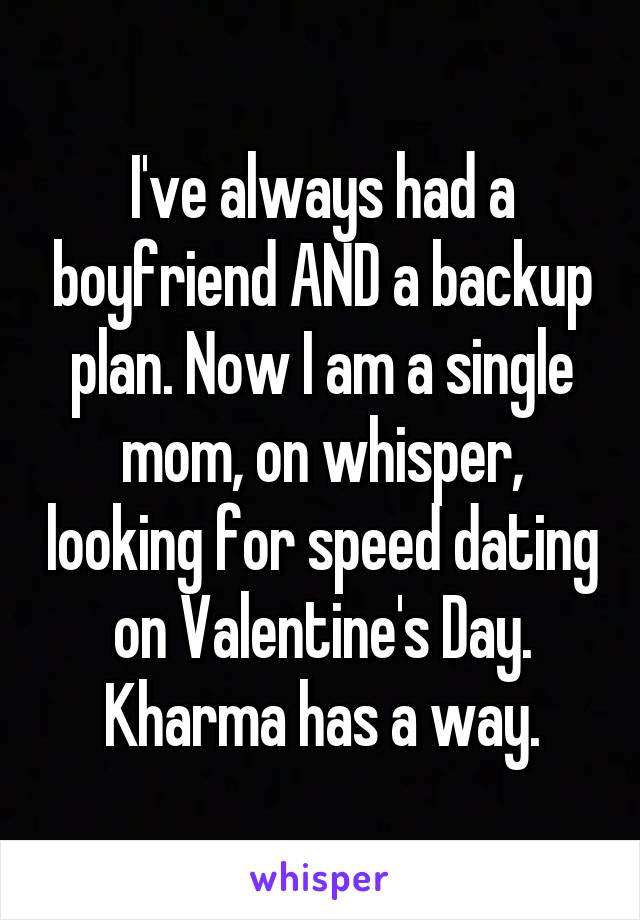 I've always had a boyfriend AND a backup plan. Now I am a single mom, on whisper, looking for speed dating on Valentine's Day. Kharma has a way.