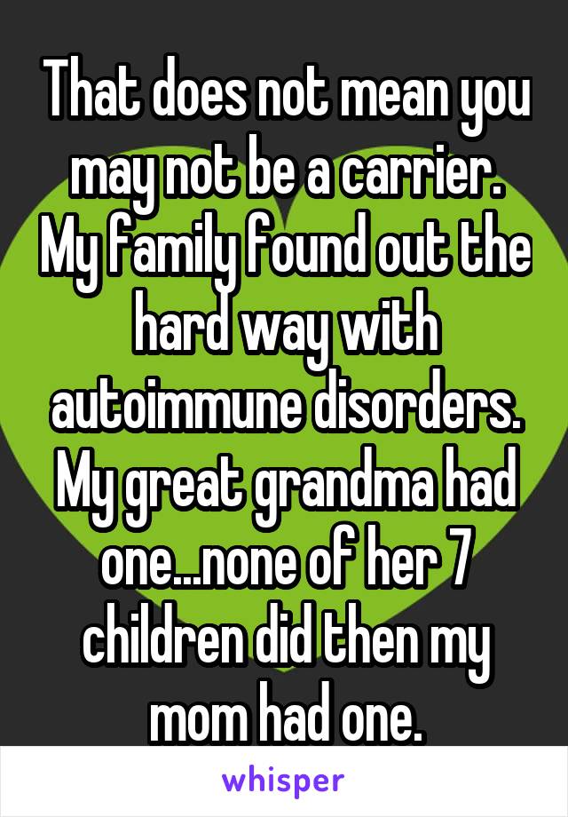 That does not mean you may not be a carrier. My family found out the hard way with autoimmune disorders. My great grandma had one...none of her 7 children did then my mom had one.