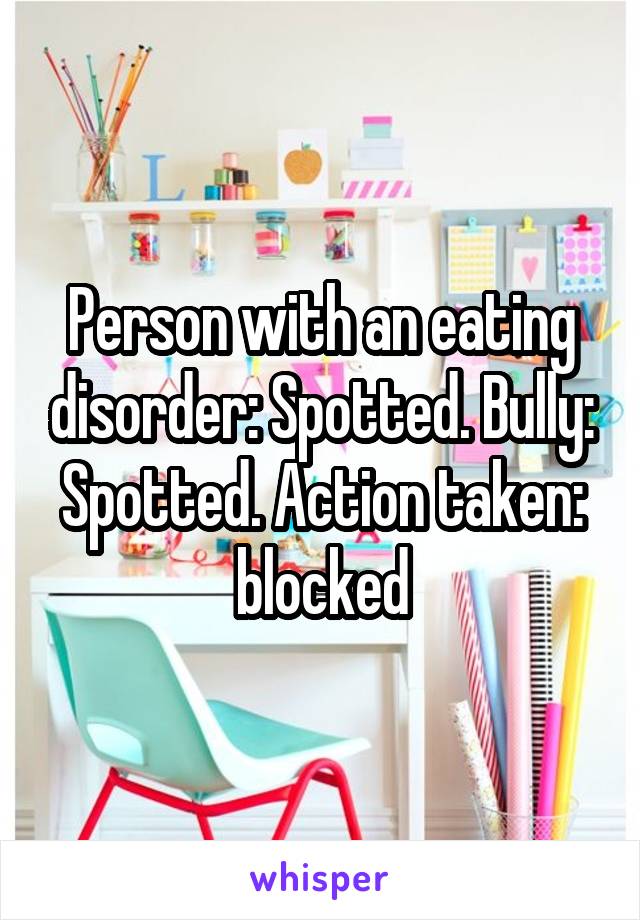 Person with an eating disorder: Spotted. Bully: Spotted. Action taken: blocked