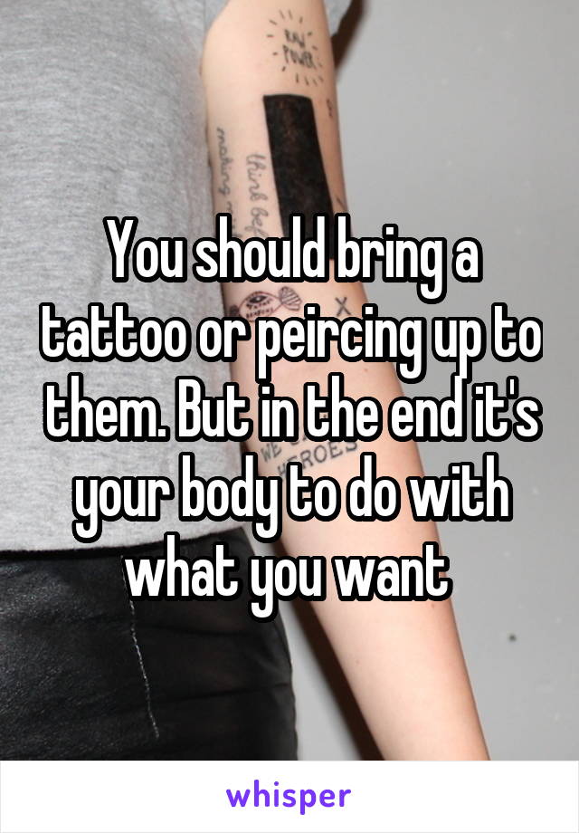 You should bring a tattoo or peircing up to them. But in the end it's your body to do with what you want 