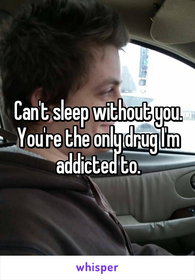 Can't sleep without you. You're the only drug I'm addicted to.