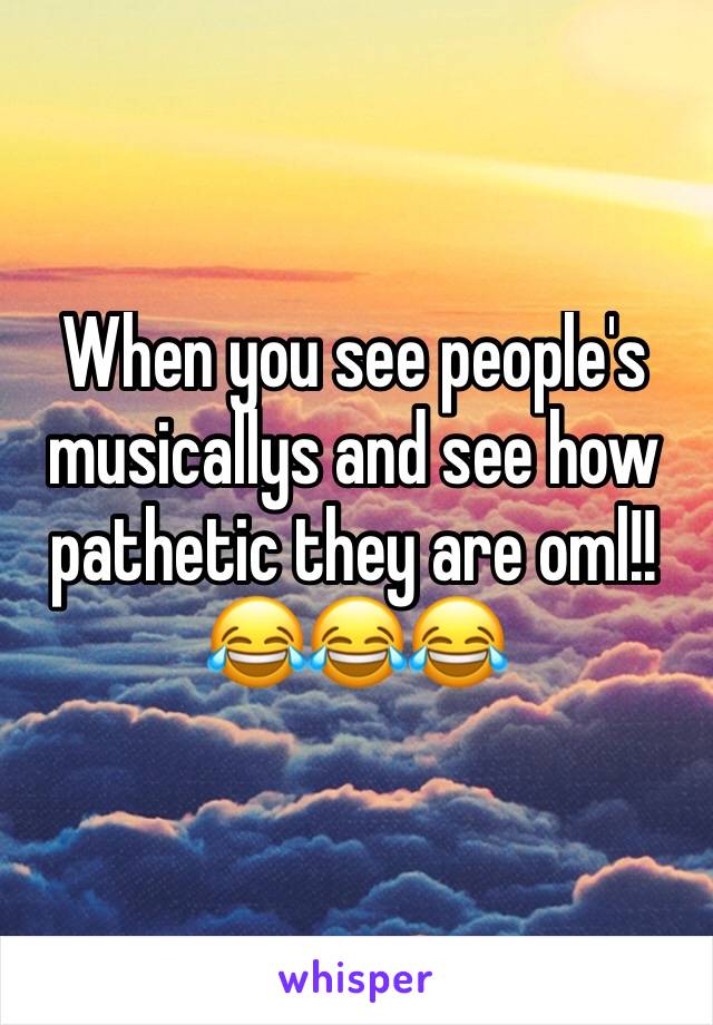 When you see people's musicallys and see how pathetic they are oml!!
😂😂😂