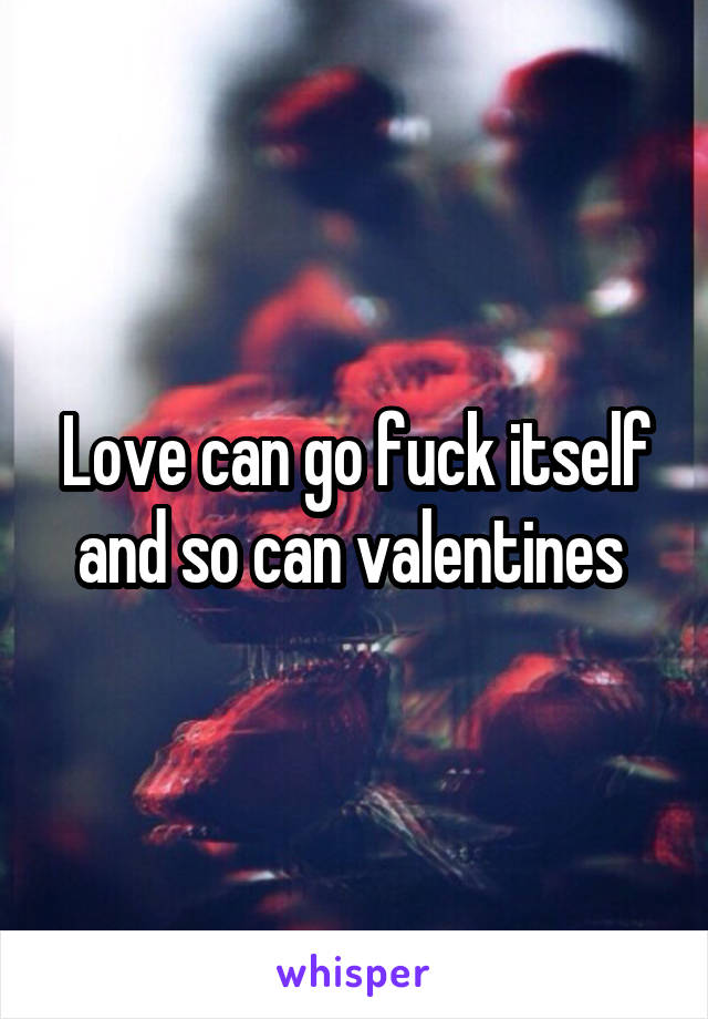 Love can go fuck itself and so can valentines 