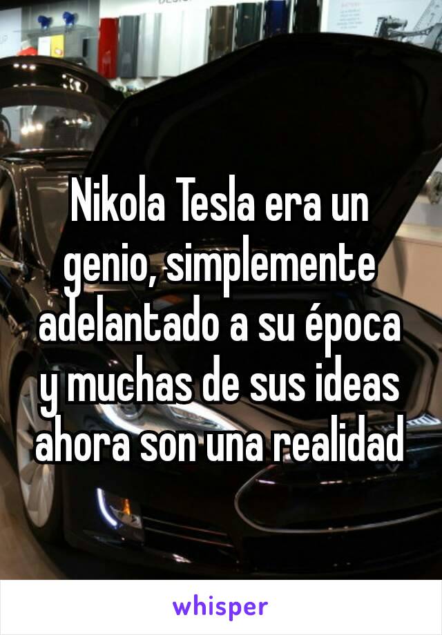 Nikola Tesla era un genio, simplemente adelantado a su época y muchas de sus ideas ahora son una realidad