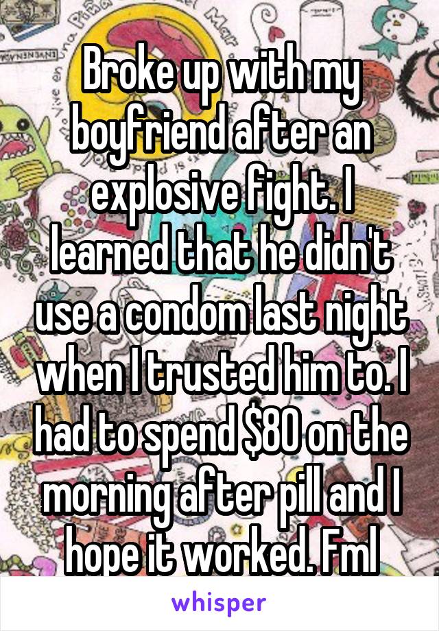 Broke up with my boyfriend after an explosive fight. I learned that he didn't use a condom last night when I trusted him to. I had to spend $80 on the morning after pill and I hope it worked. Fml