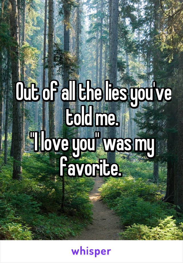  Out of all the lies you've told me.
"I love you" was my favorite. 