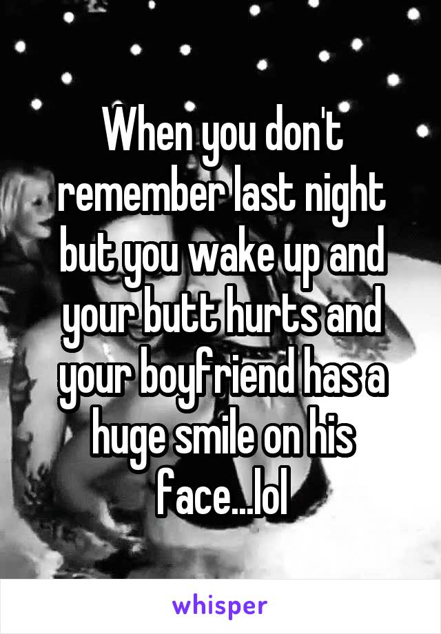 When you don't remember last night but you wake up and your butt hurts and your boyfriend has a huge smile on his face...lol