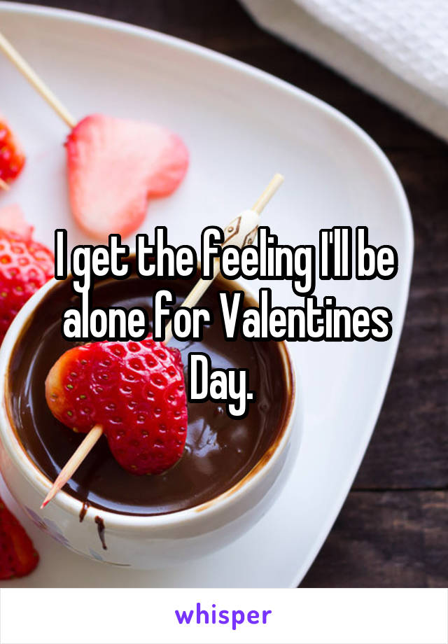I get the feeling I'll be alone for Valentines Day. 
