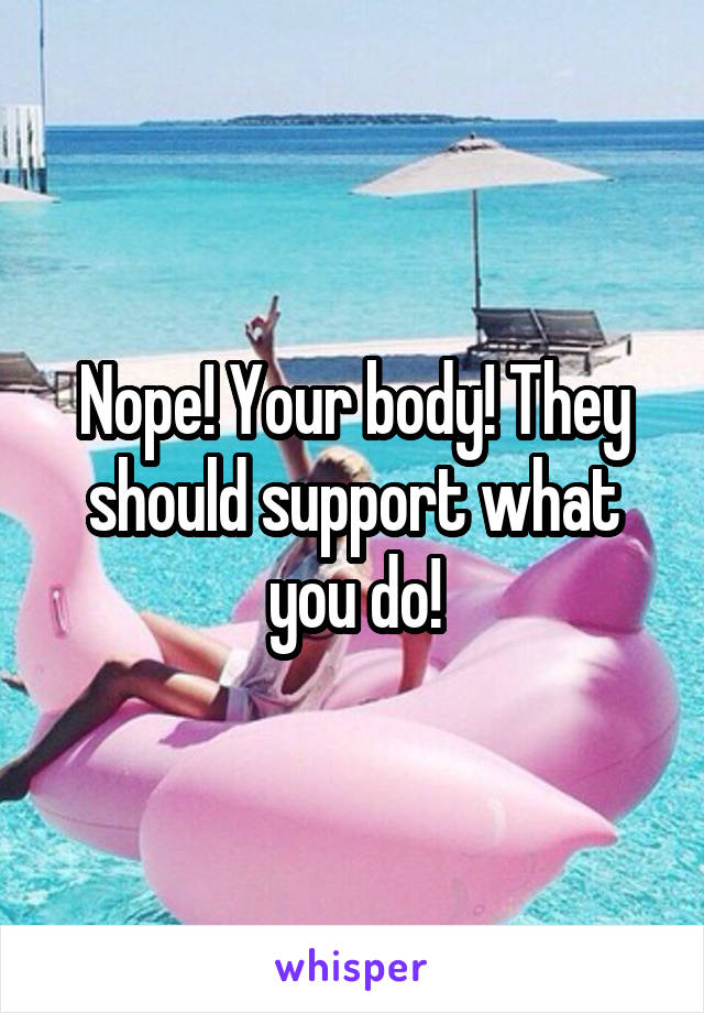 Nope! Your body! They should support what you do!
