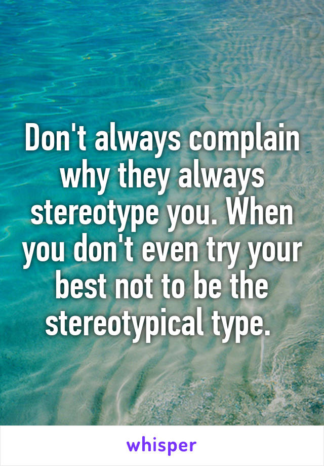Don't always complain why they always stereotype you. When you don't even try your best not to be the stereotypical type. 