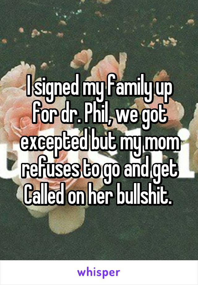 I signed my family up for dr. Phil, we got excepted but my mom refuses to go and get Called on her bullshit. 
