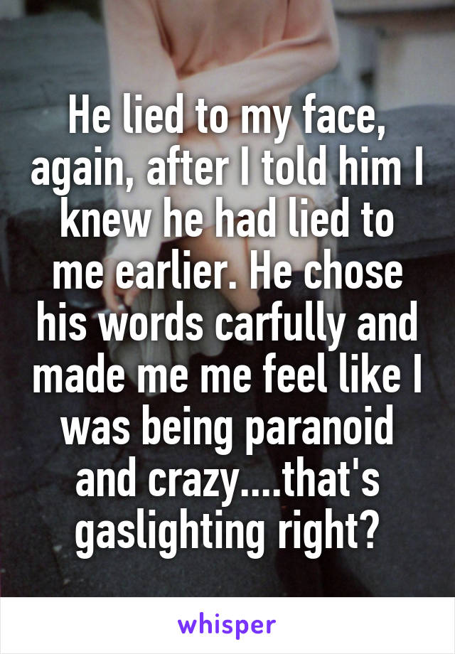 He lied to my face, again, after I told him I knew he had lied to me earlier. He chose his words carfully and made me me feel like I was being paranoid and crazy....that's gaslighting right?