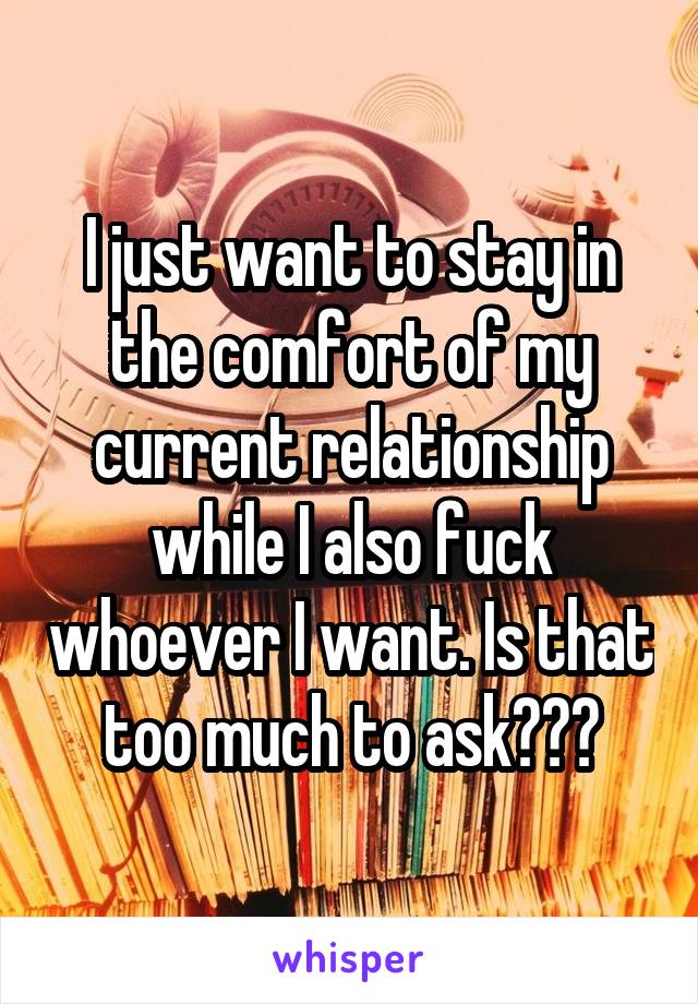 I just want to stay in the comfort of my current relationship while I also fuck whoever I want. Is that too much to ask???