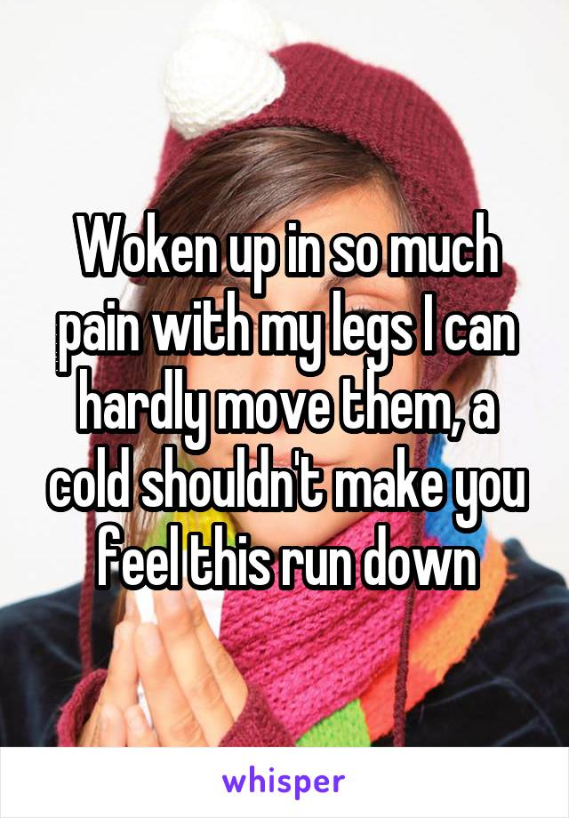 Woken up in so much pain with my legs I can hardly move them, a cold shouldn't make you feel this run down