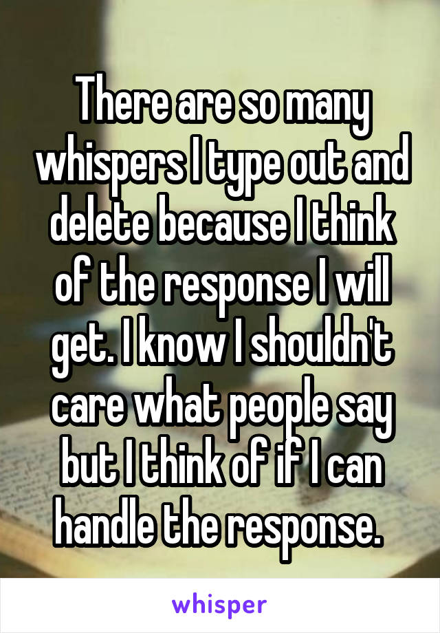 There are so many whispers I type out and delete because I think of the response I will get. I know I shouldn't care what people say but I think of if I can handle the response. 