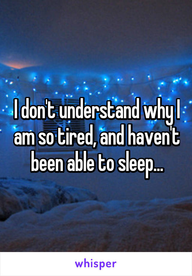 I don't understand why I am so tired, and haven't been able to sleep...