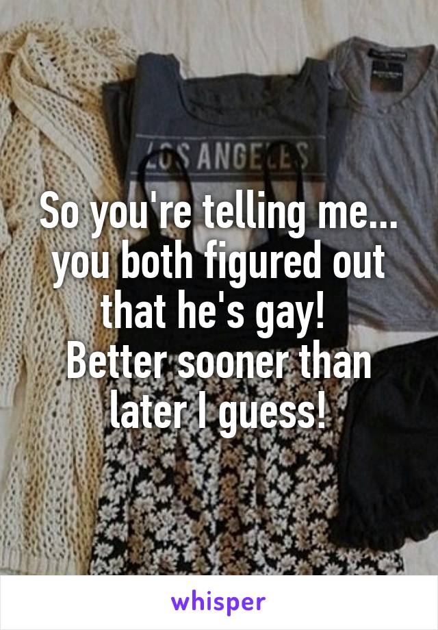 So you're telling me... you both figured out that he's gay! 
Better sooner than later I guess!