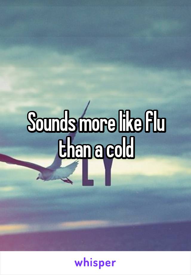 Sounds more like flu than a cold