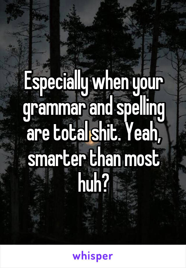 Especially when your grammar and spelling are total shit. Yeah, smarter than most huh?