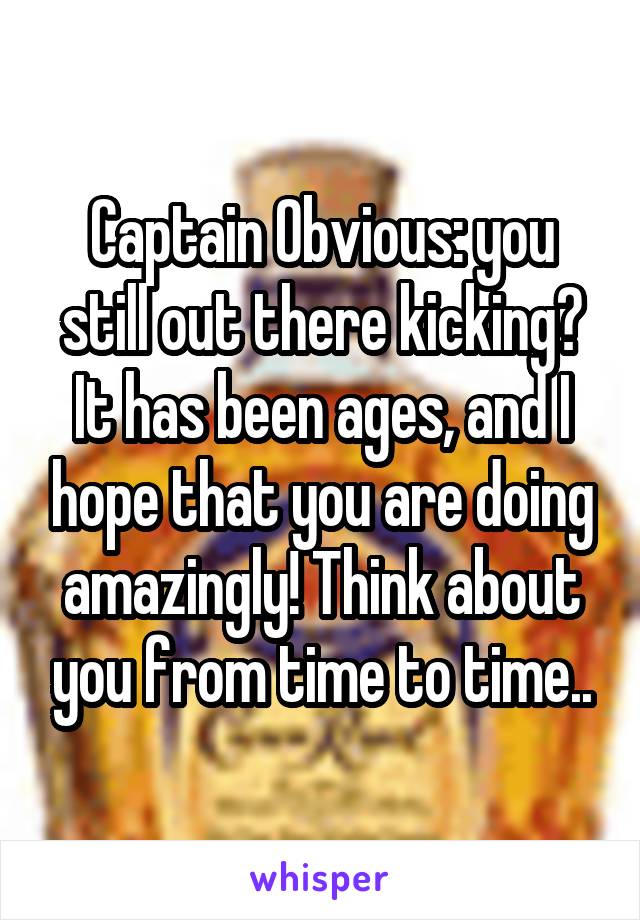 Captain Obvious: you still out there kicking? It has been ages, and I hope that you are doing amazingly! Think about you from time to time..