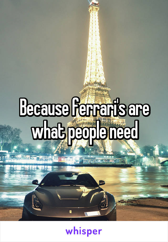 Because ferrari's are what people need