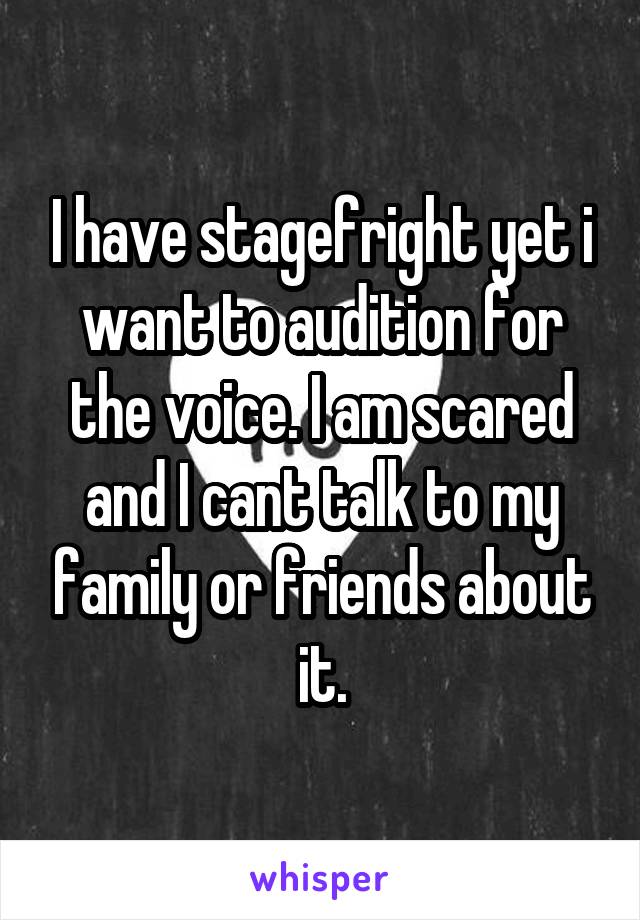 I have stagefright yet i want to audition for the voice. I am scared and I cant talk to my family or friends about it.