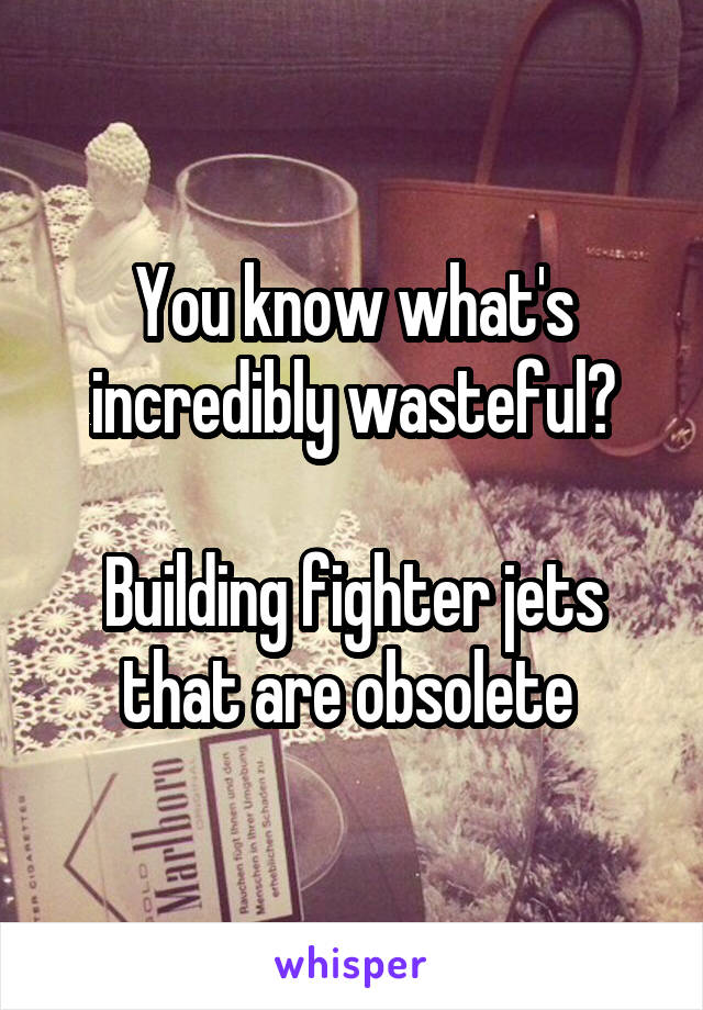 You know what's incredibly wasteful?

Building fighter jets that are obsolete 