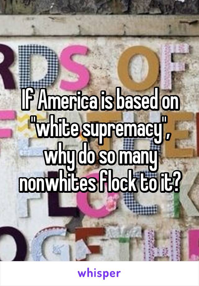 If America is based on "white supremacy", why do so many nonwhites flock to it?