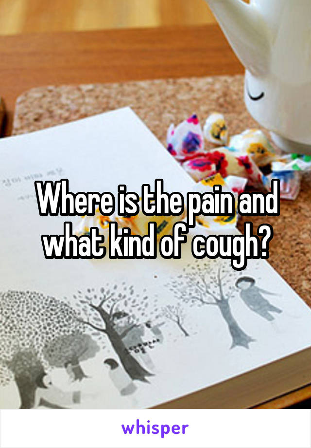 Where is the pain and what kind of cough?