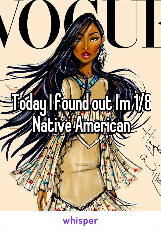 Today I found out I'm 1/8 Native American
