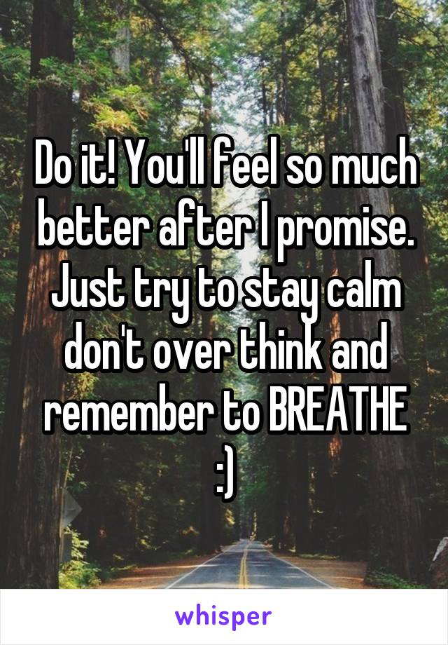 Do it! You'll feel so much better after I promise. Just try to stay calm don't over think and remember to BREATHE :)