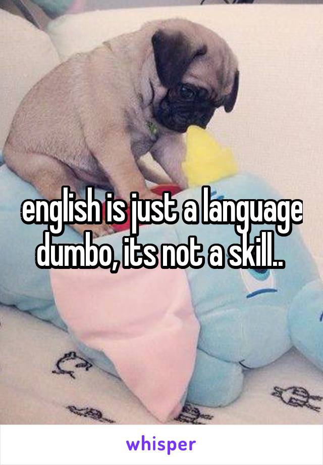 english is just a language dumbo, its not a skill.. 