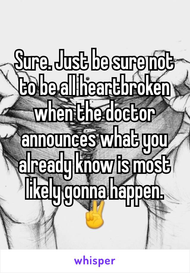 Sure. Just be sure not to be all heartbroken when the doctor announces what you already know is most likely gonna happen. ✌