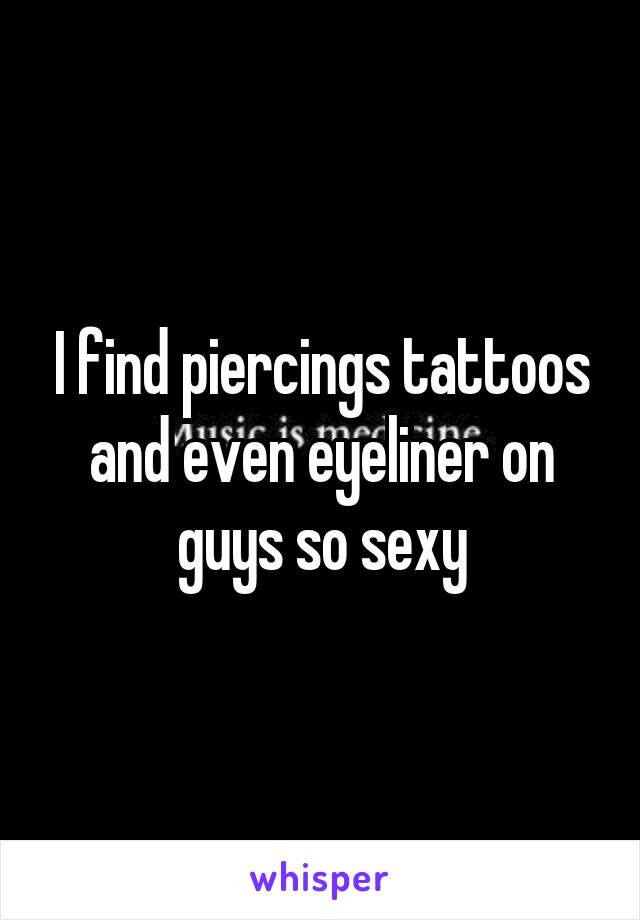 I find piercings tattoos and even eyeliner on guys so sexy
