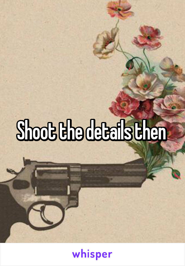 Shoot the details then 