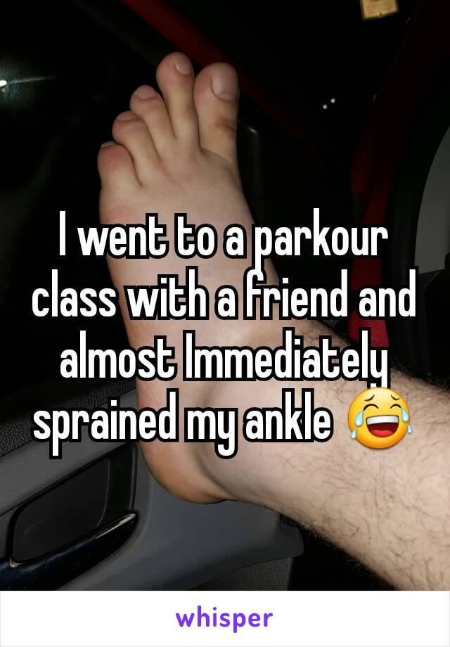 I went to a parkour class with a friend and almost Immediately sprained my ankle 😂