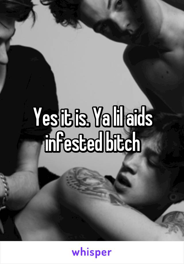 Yes it is. Ya lil aids infested bitch