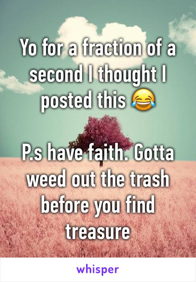 Yo for a fraction of a second I thought I posted this 😂

P.s have faith. Gotta weed out the trash before you find treasure