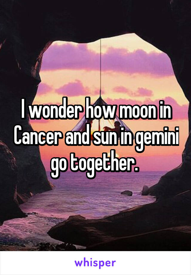 I wonder how moon in Cancer and sun in gemini go together. 