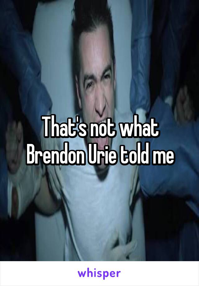 That's not what Brendon Urie told me