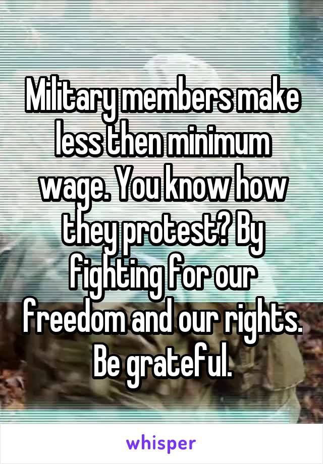 Military members make less then minimum wage. You know how they protest? By fighting for our freedom and our rights. Be grateful.