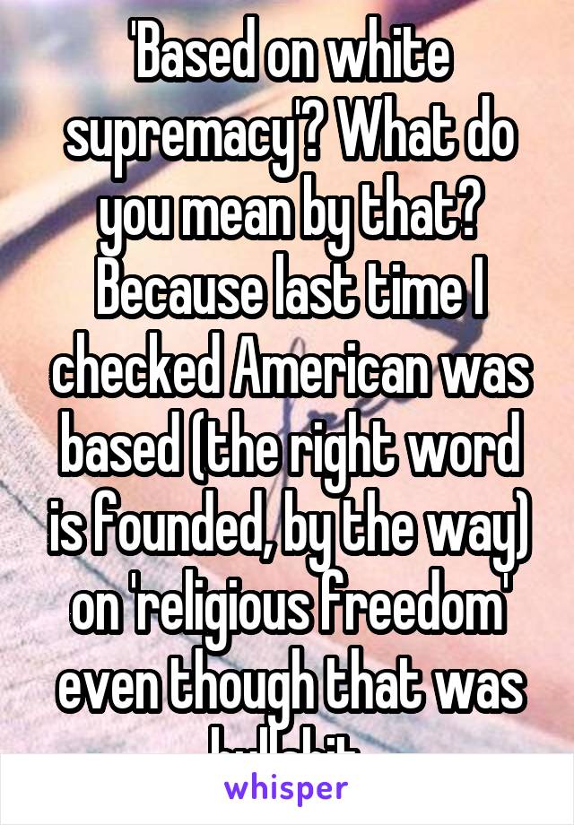 'Based on white supremacy'? What do you mean by that? Because last time I checked American was based (the right word is founded, by the way) on 'religious freedom' even though that was bullshit.