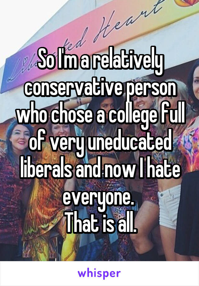 So I'm a relatively conservative person who chose a college full of very uneducated liberals and now I hate everyone. 
That is all.