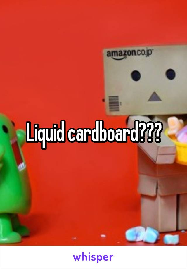 Liquid cardboard???