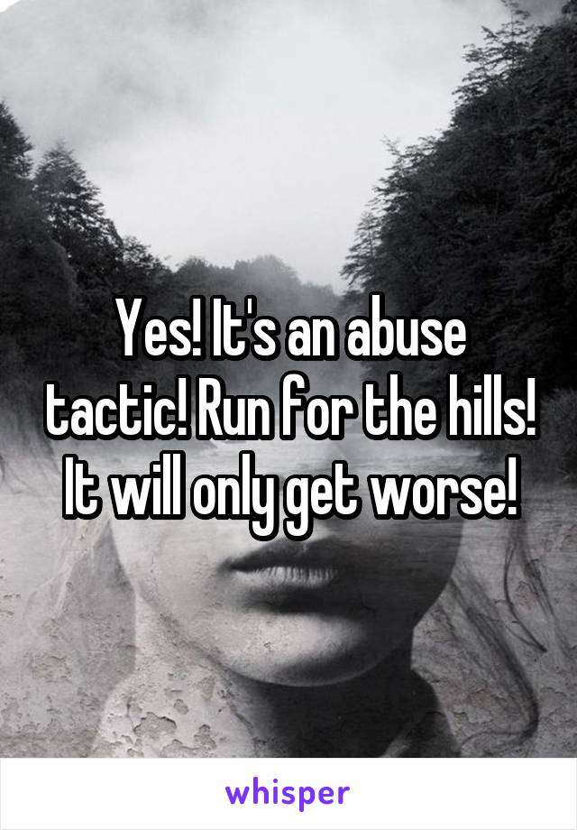 Yes! It's an abuse tactic! Run for the hills! It will only get worse!